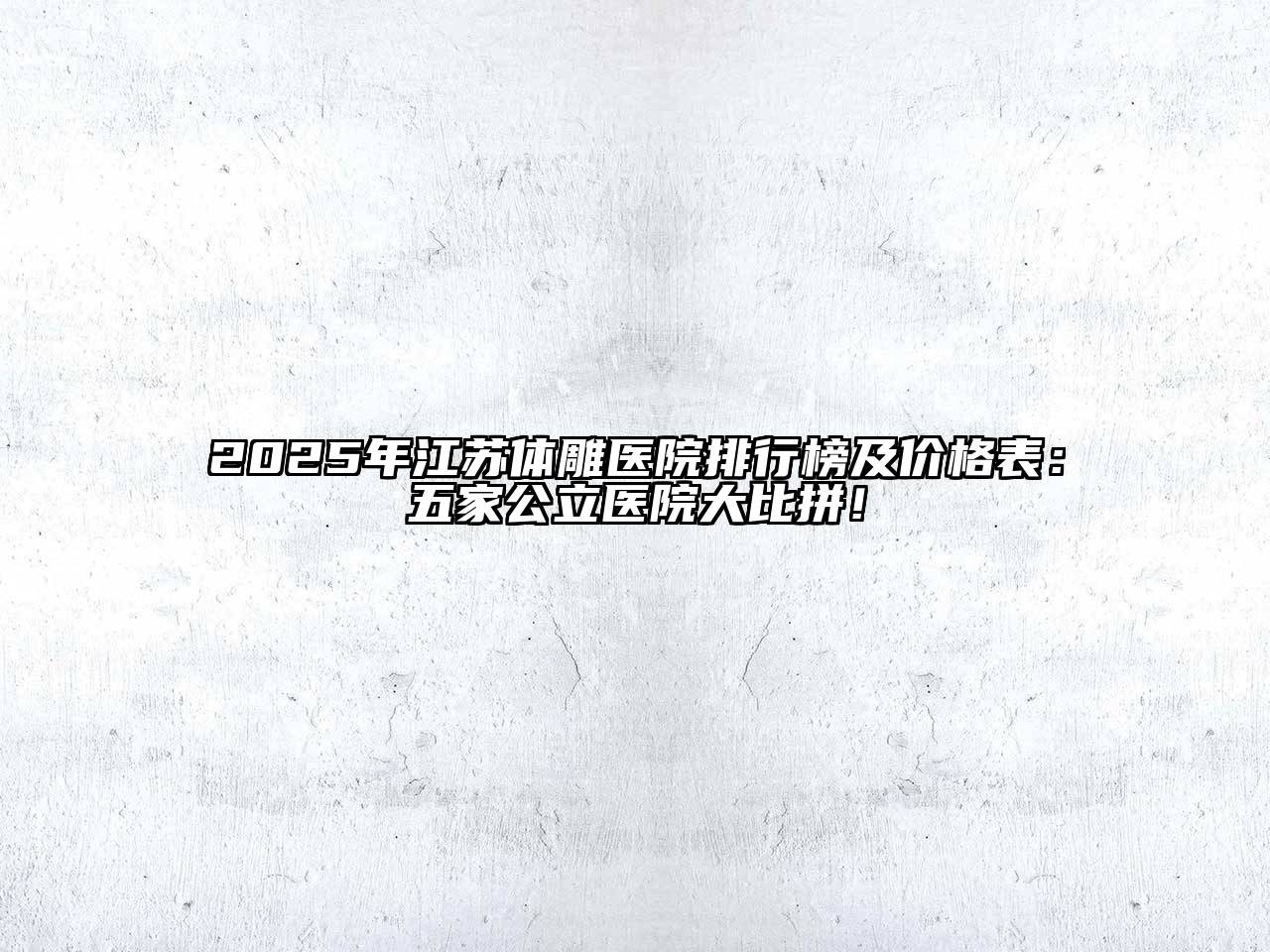 2025年江苏体雕医院排行榜及价格表：五家公立医院大比拼！