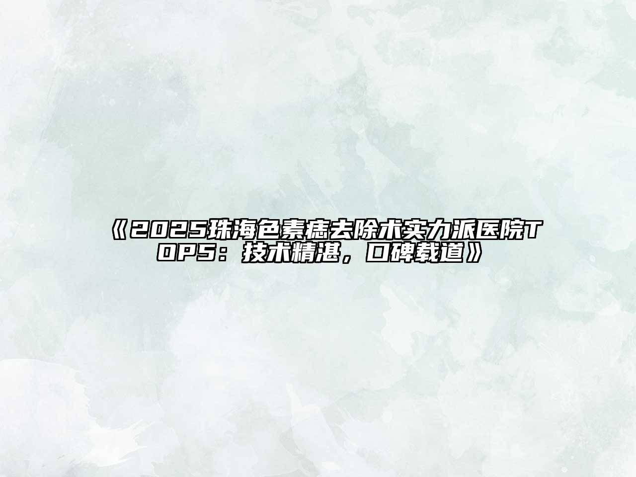 《2025珠海色素痣去除术实力派医院TOP5：技术精湛，口碑载道》