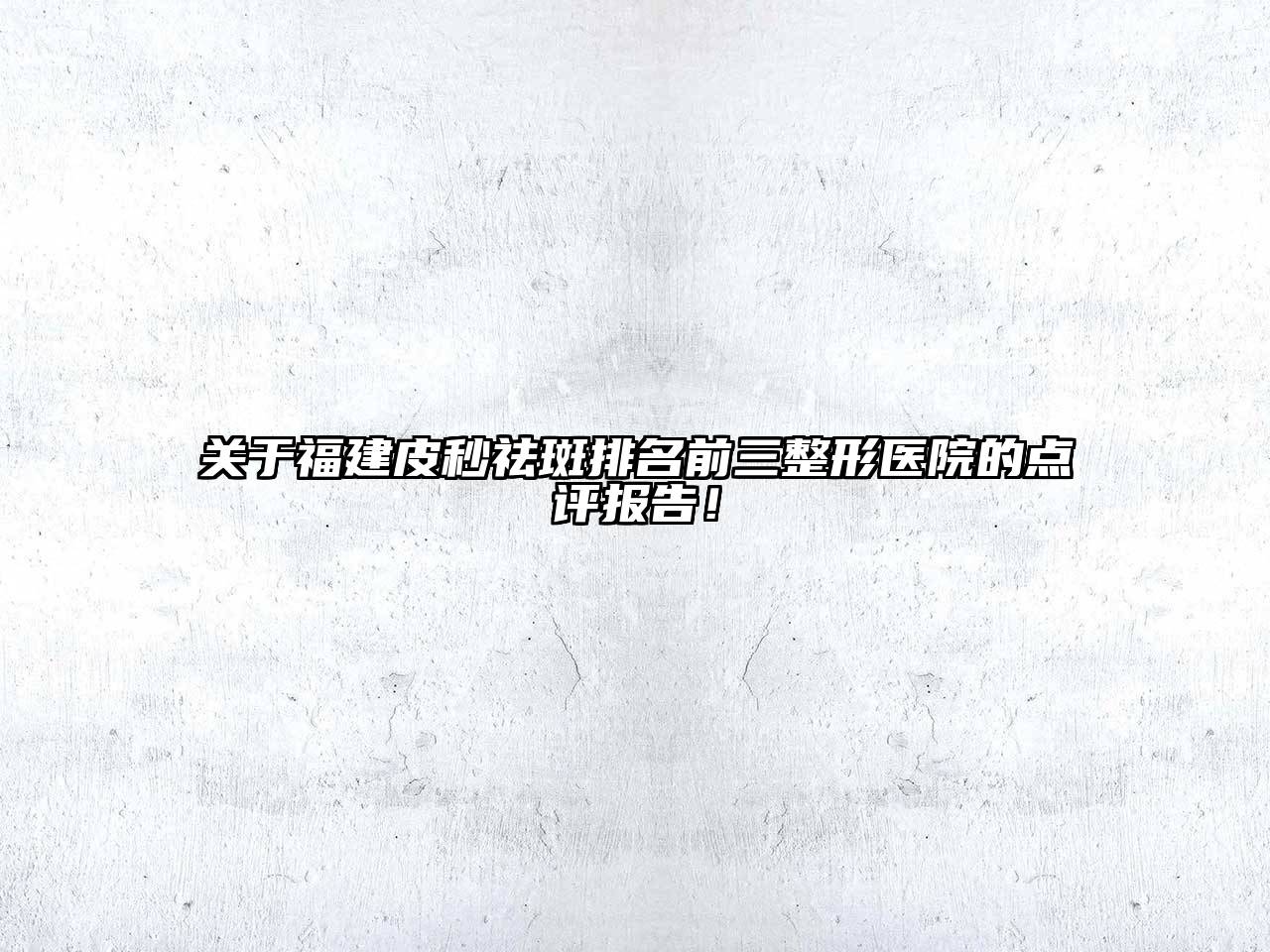 关于福建皮秒祛斑排名前三整形医院的点评报告！