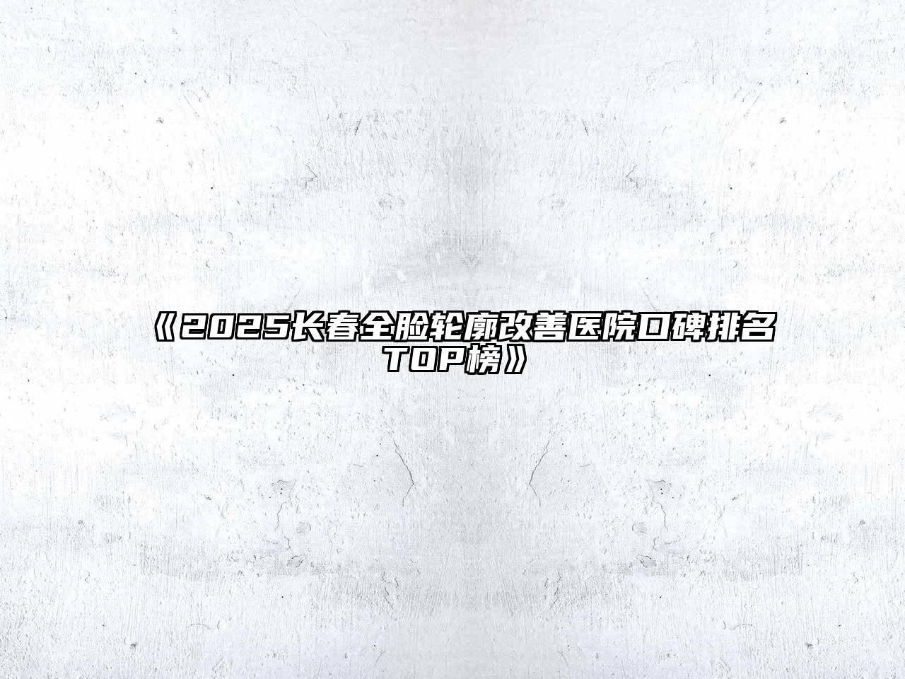 《2025长春全脸轮廓改善医院口碑排名TOP榜》