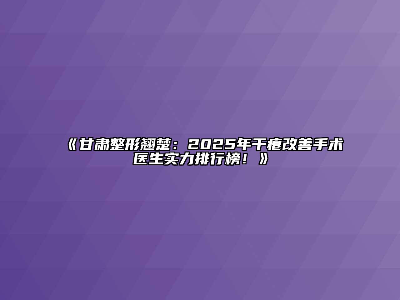 《甘肃整形翘楚：2025年干瘪改善手术医生实力排行榜！》