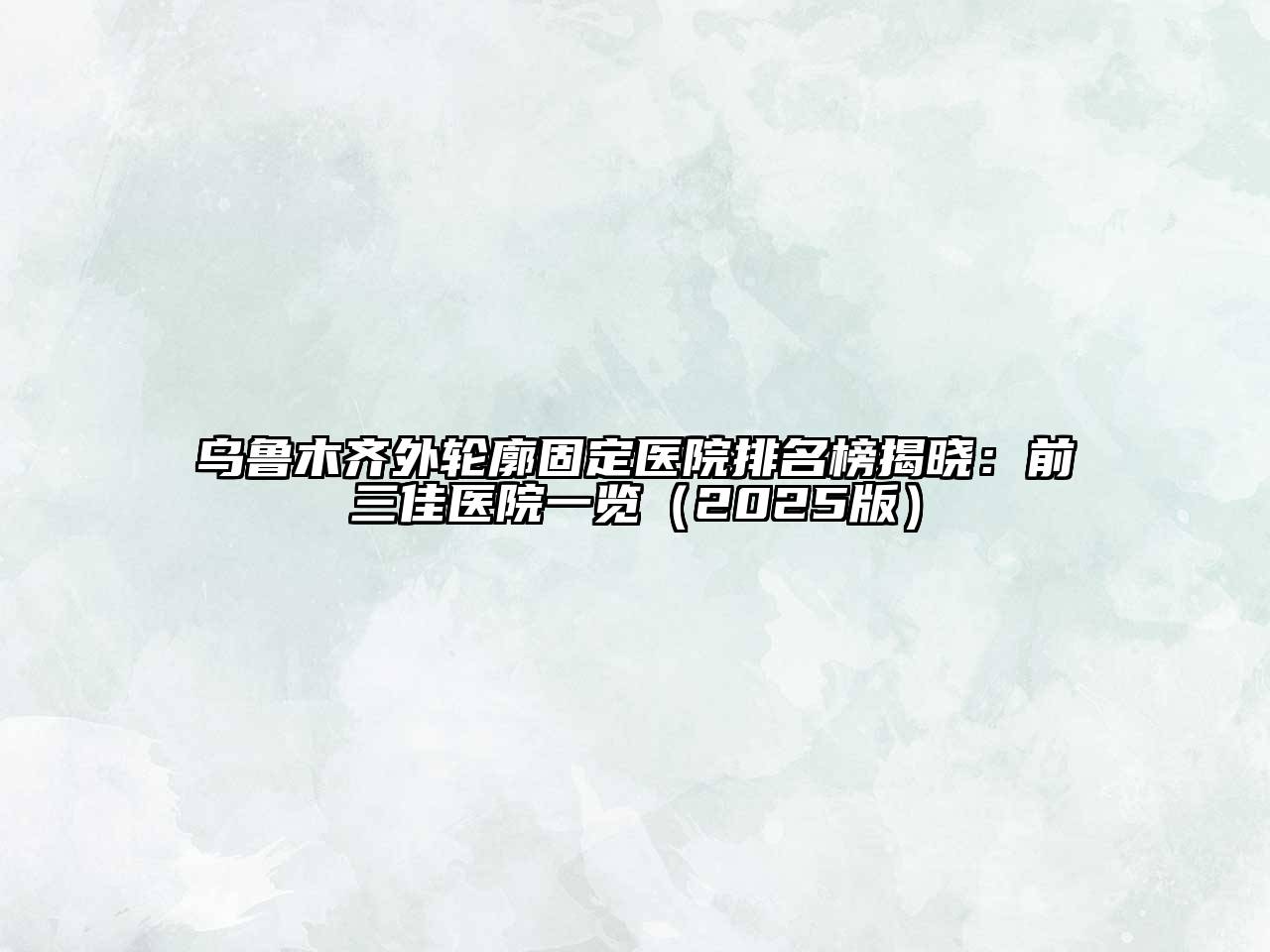 乌鲁木齐外轮廓固定医院排名榜揭晓：前三佳医院一览（2025版）
