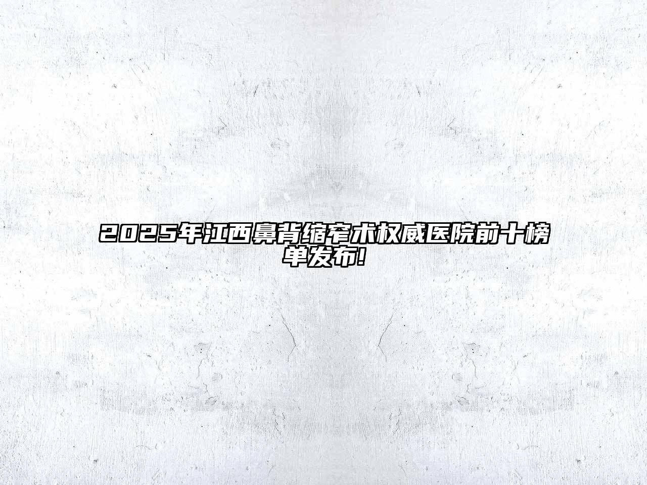 2025年江西鼻背缩窄术权威医院前十榜单发布!