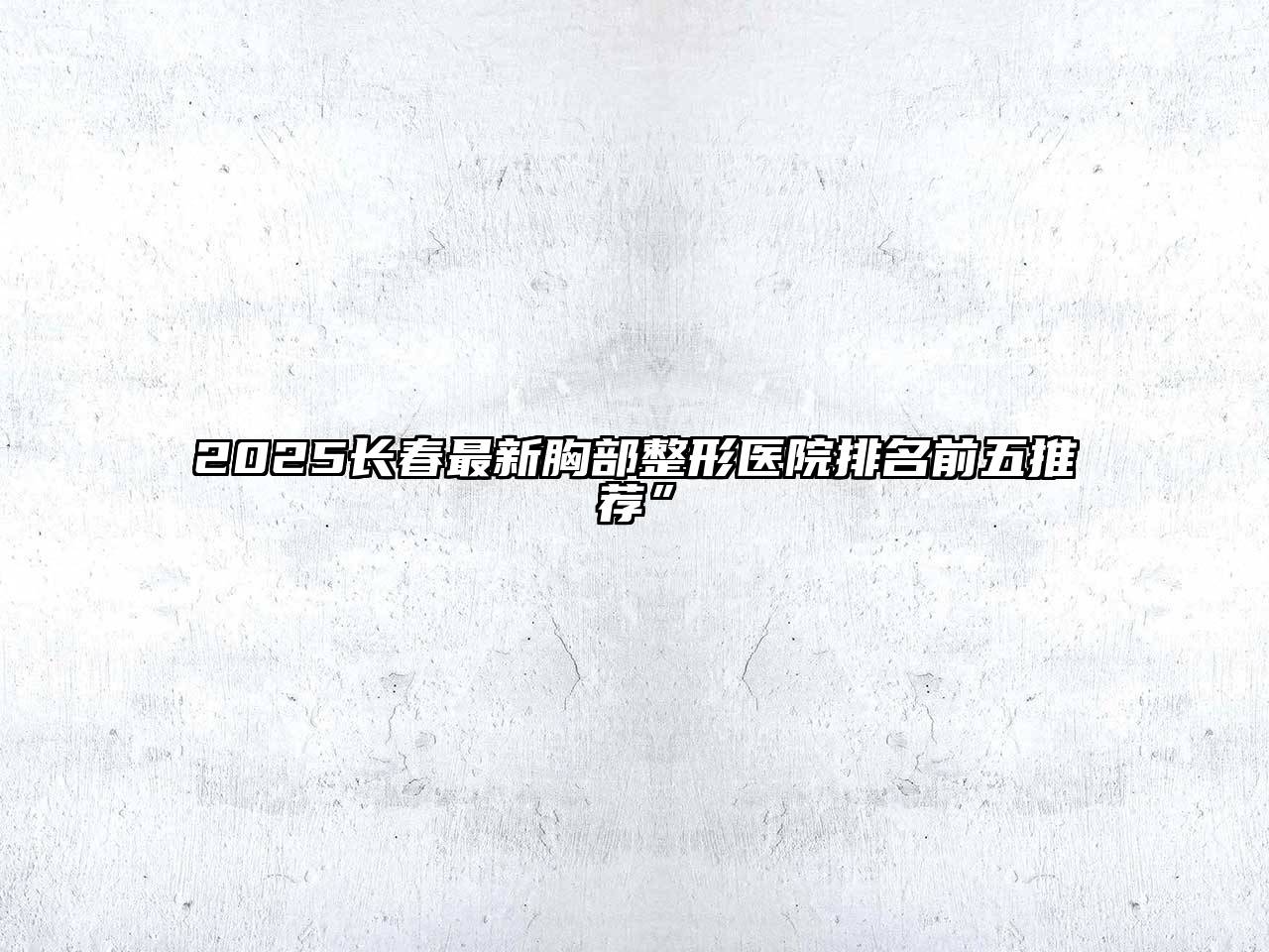 2025长春最新胸部整形医院排名前五推荐”