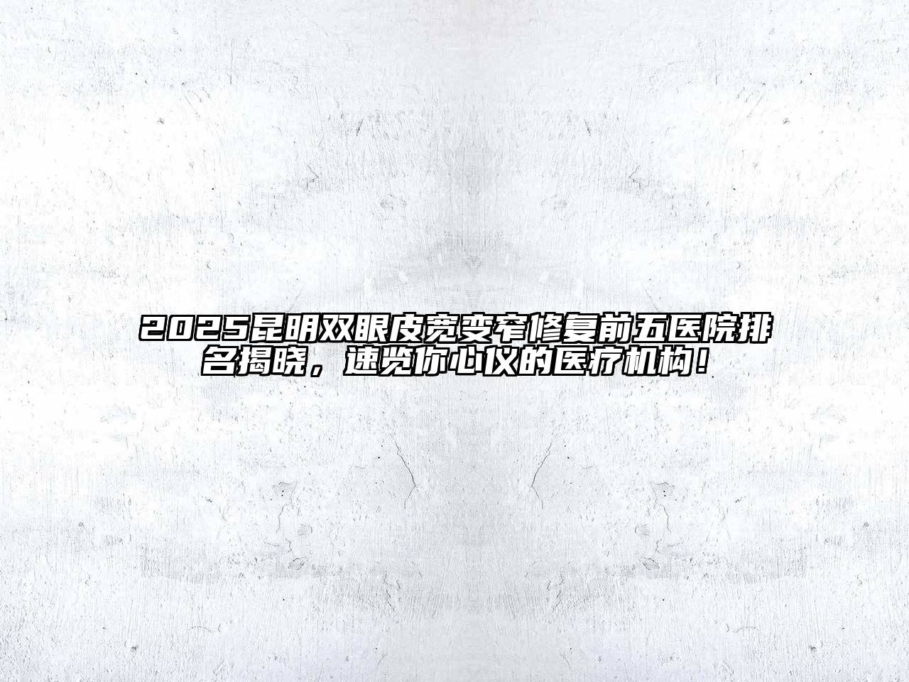 2025昆明双眼皮宽变窄修复前五医院排名揭晓，速览你心仪的医疗机构！