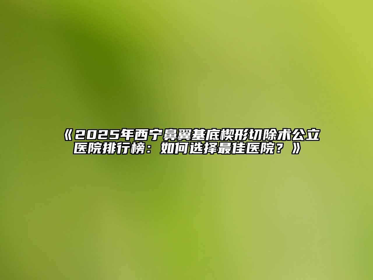 《2025年西宁鼻翼基底楔形切除术公立医院排行榜：如何选择最佳医院？》