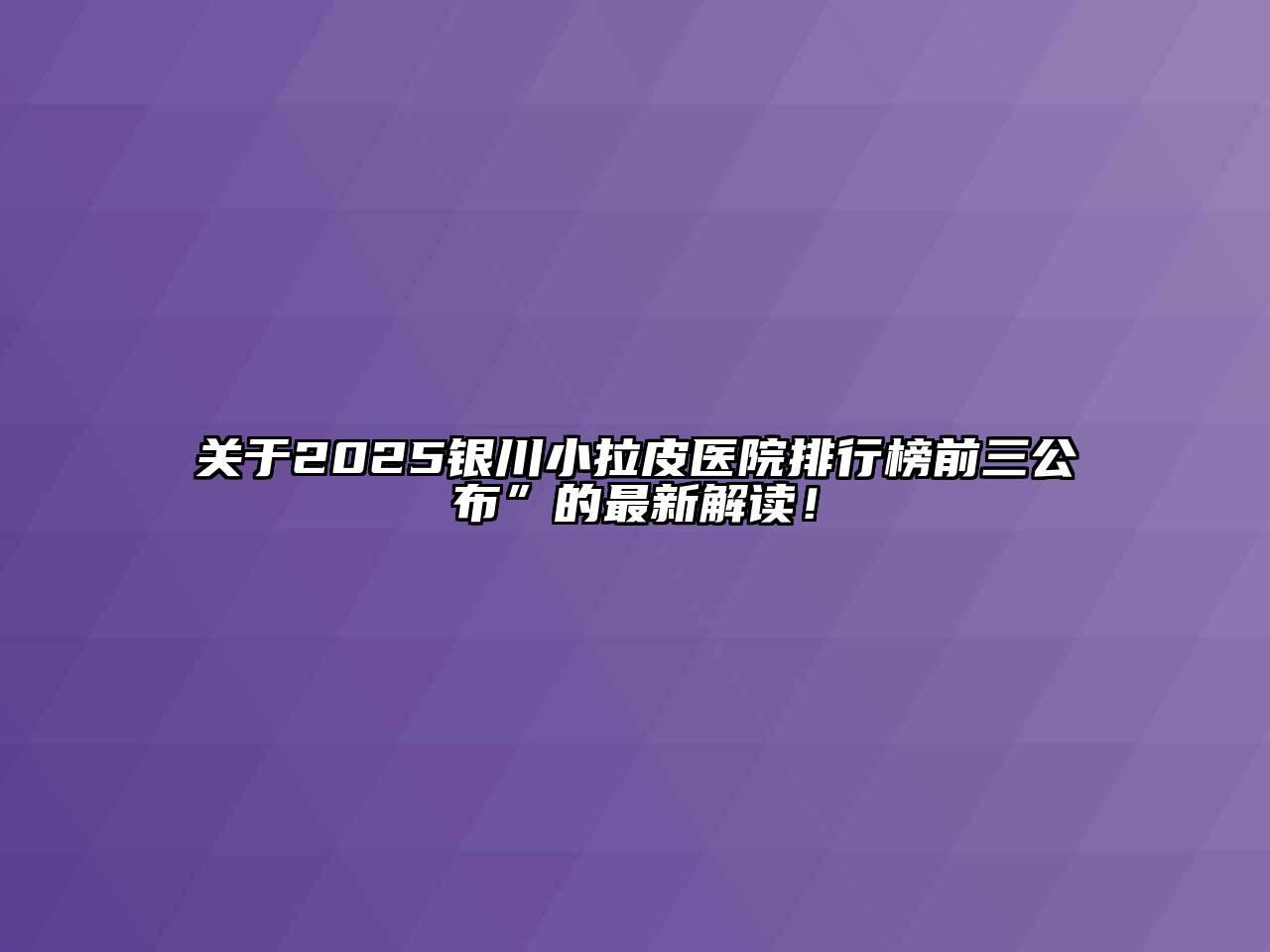 关于2025银川小拉皮医院排行榜前三公布”的最新解读！