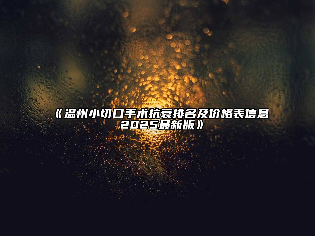 《温州小切口手术抗衰排名及价格表信息 2025最新版》
