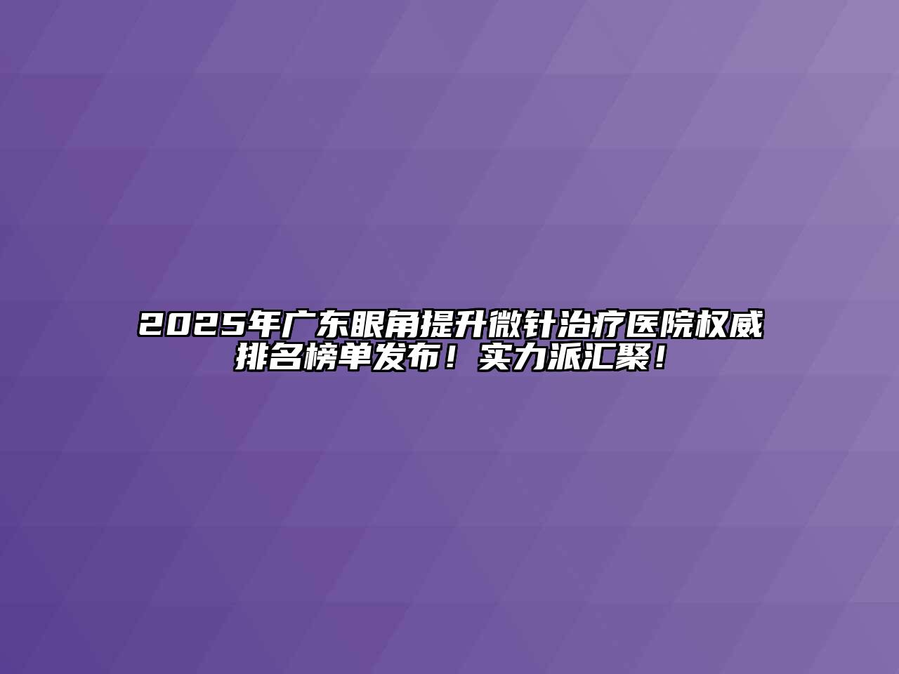 2025年广东眼角提升微针治疗医院权威排名榜单发布！实力派汇聚！