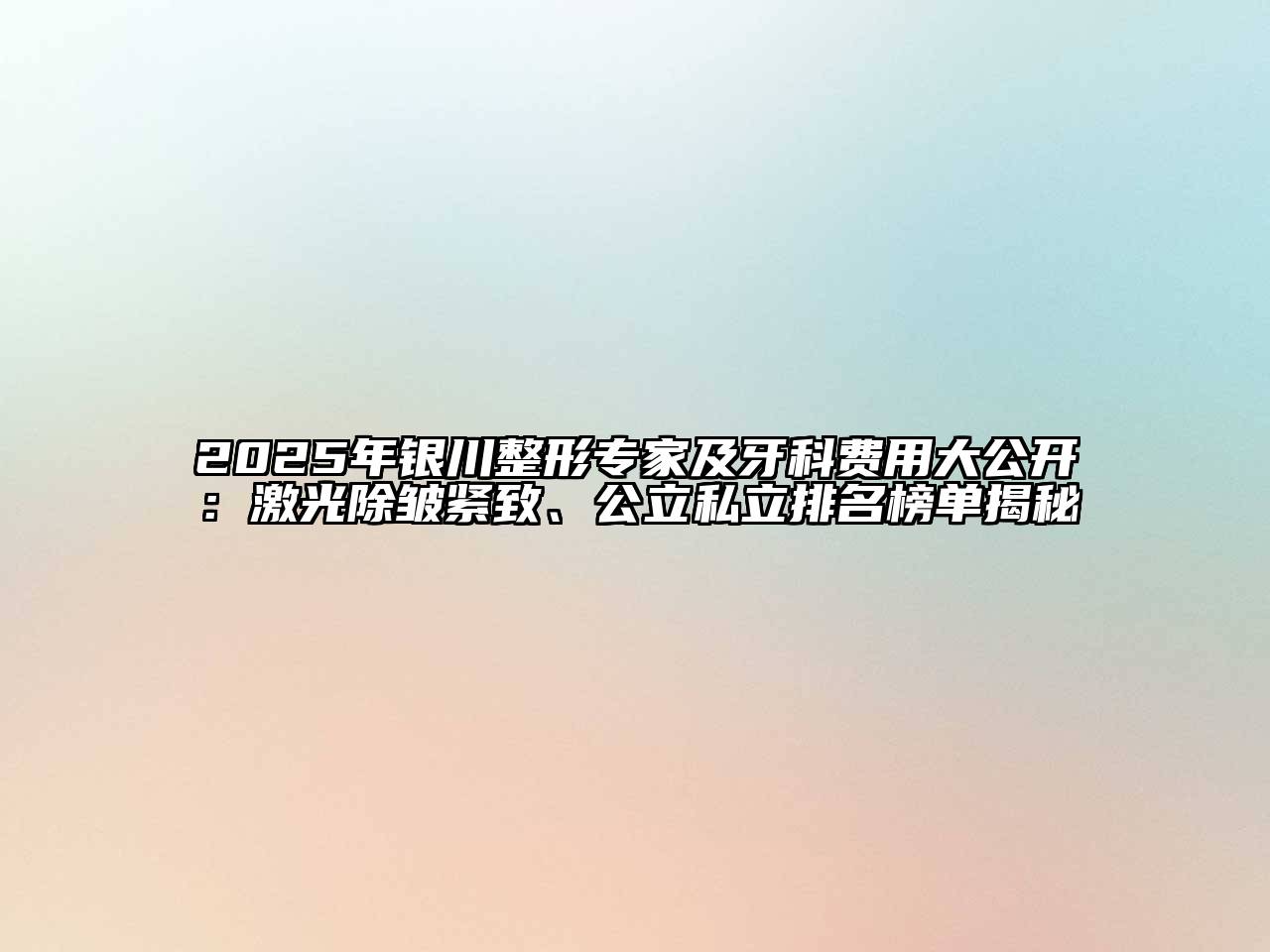 2025年银川整形专家及牙科费用大公开：激光除皱紧致、公立私立排名榜单揭秘