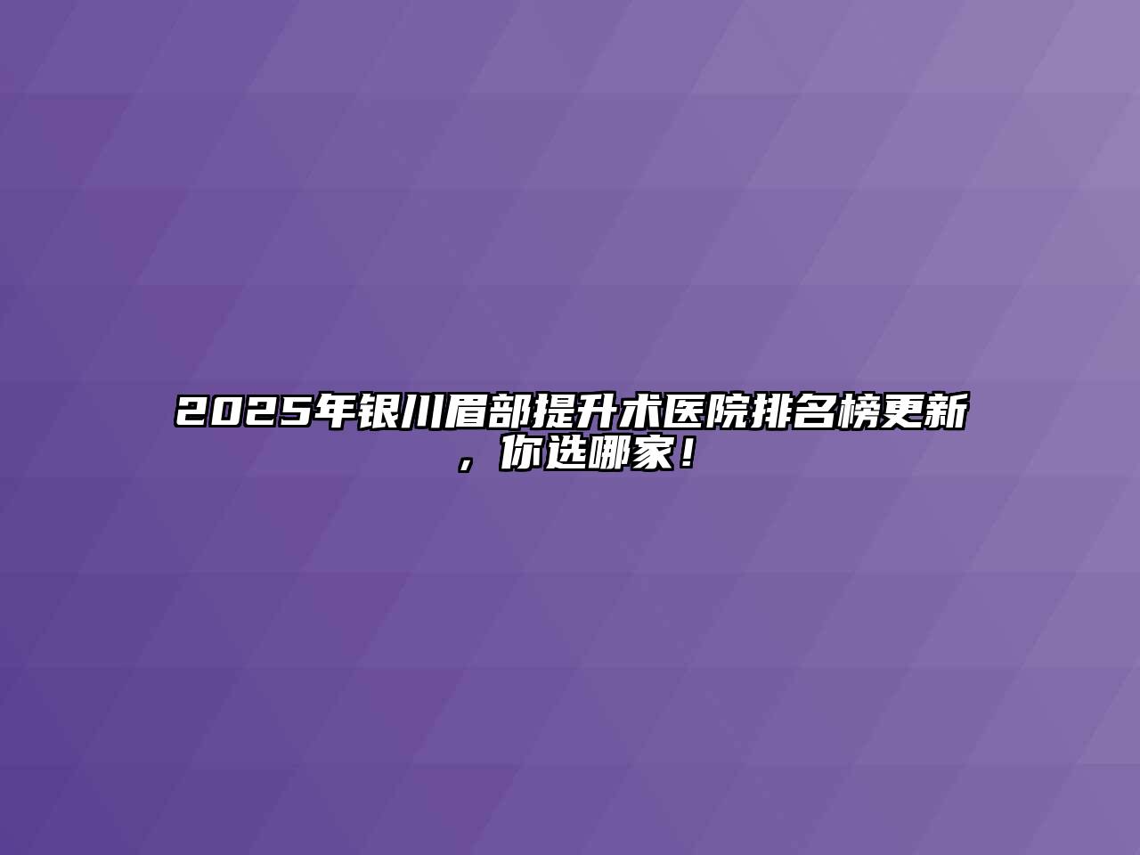 2025年银川眉部提升术医院排名榜更新，你选哪家！