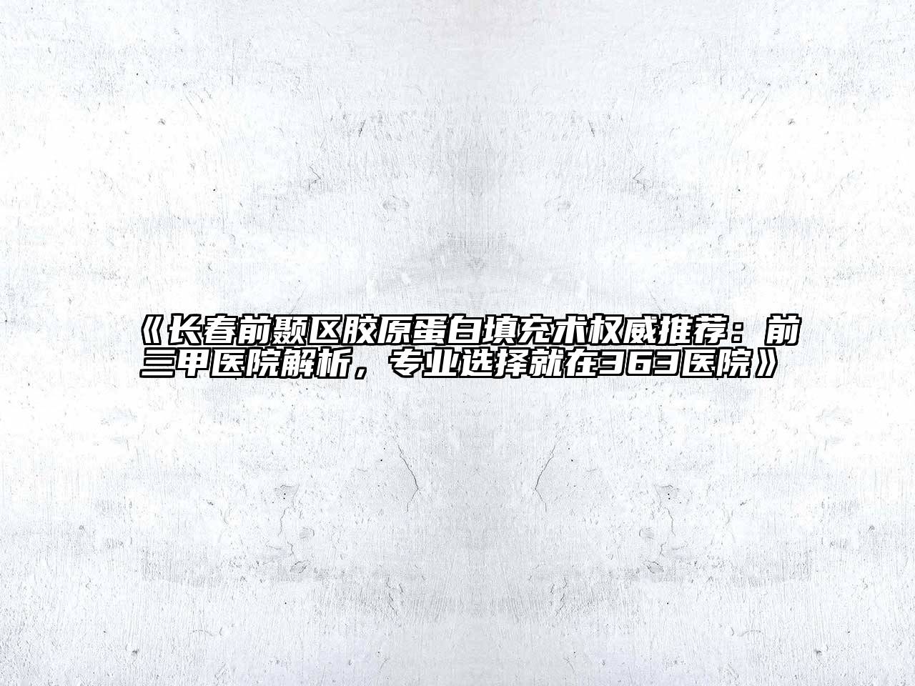 《长春前颞区胶原蛋白填充术权威推荐：前三甲医院解析，专业选择就在363医院》