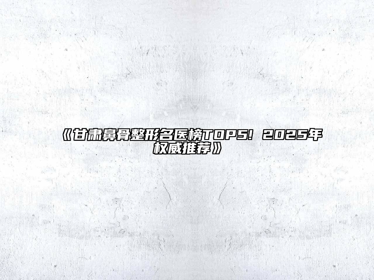 《甘肃鼻骨整形名医榜TOP5! 2025年权威推荐》