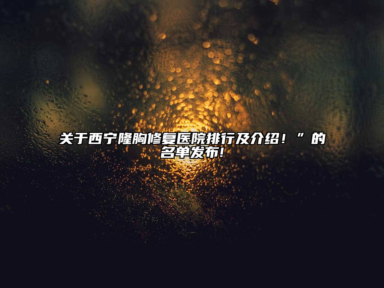 关于西宁隆胸修复医院排行及介绍！”的名单发布!