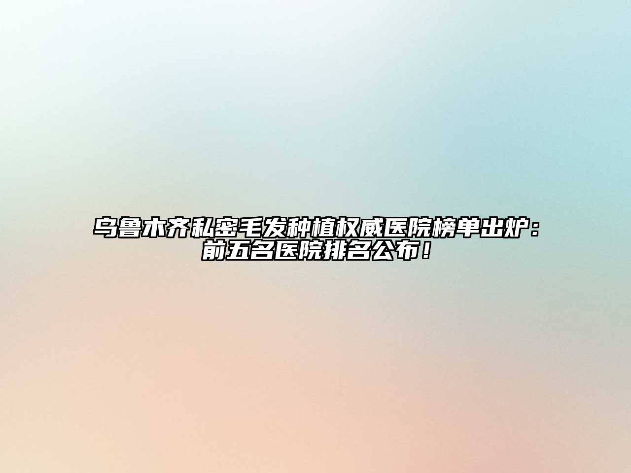 乌鲁木齐私密毛发种植权威医院榜单出炉：前五名医院排名公布！