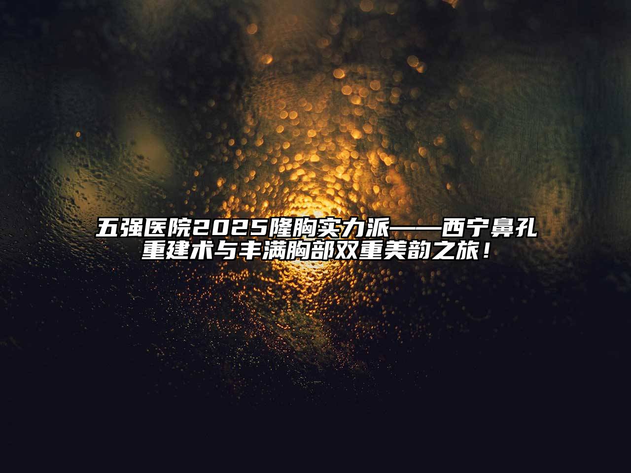 五强医院2025隆胸实力派——西宁鼻孔重建术与丰满胸部双重美韵之旅！