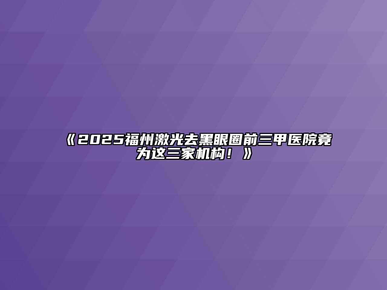 《2025福州激光去黑眼圈前三甲医院竟为这三家机构！》
