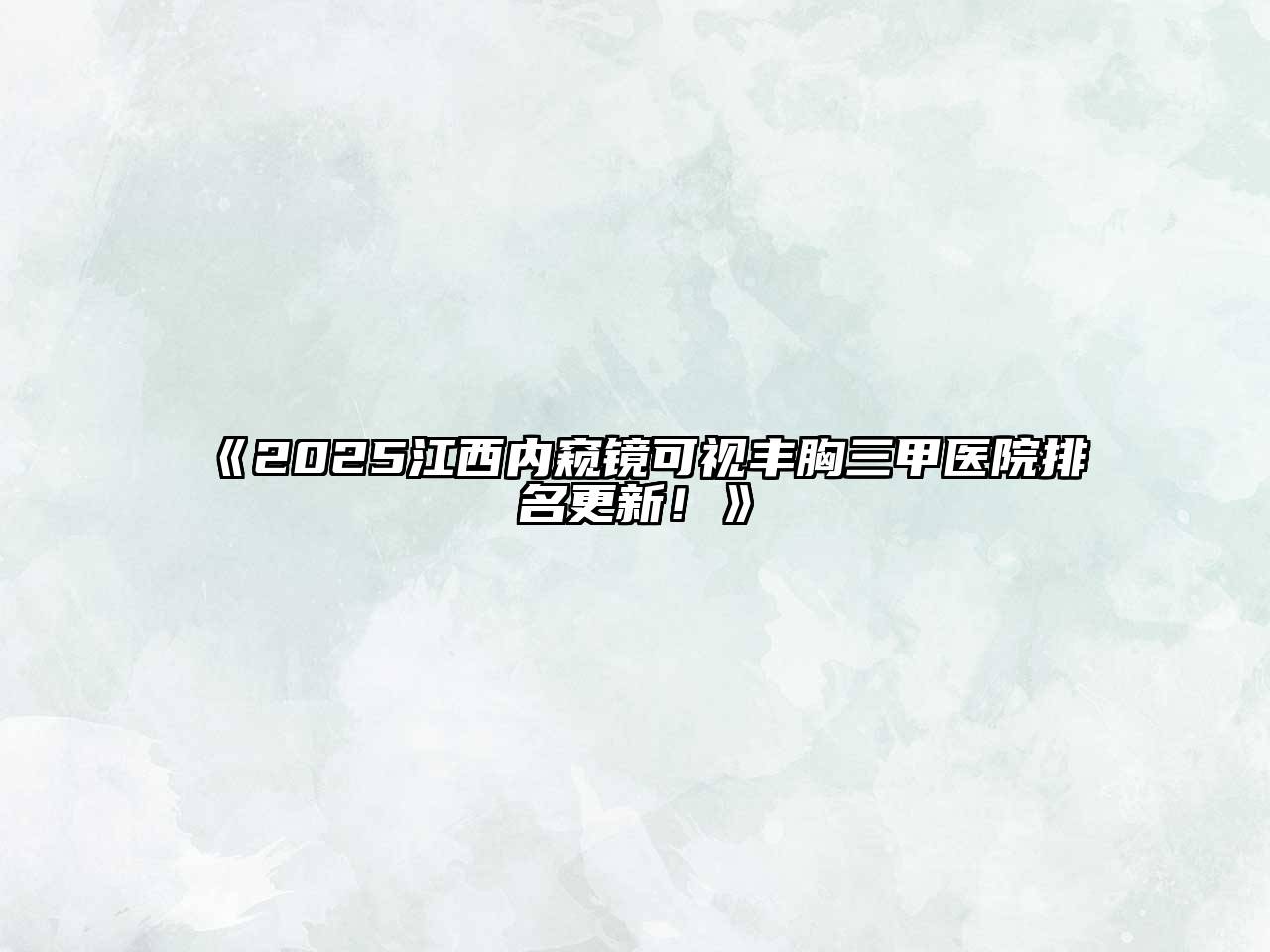 《2025江西内窥镜可视丰胸三甲医院排名更新！》