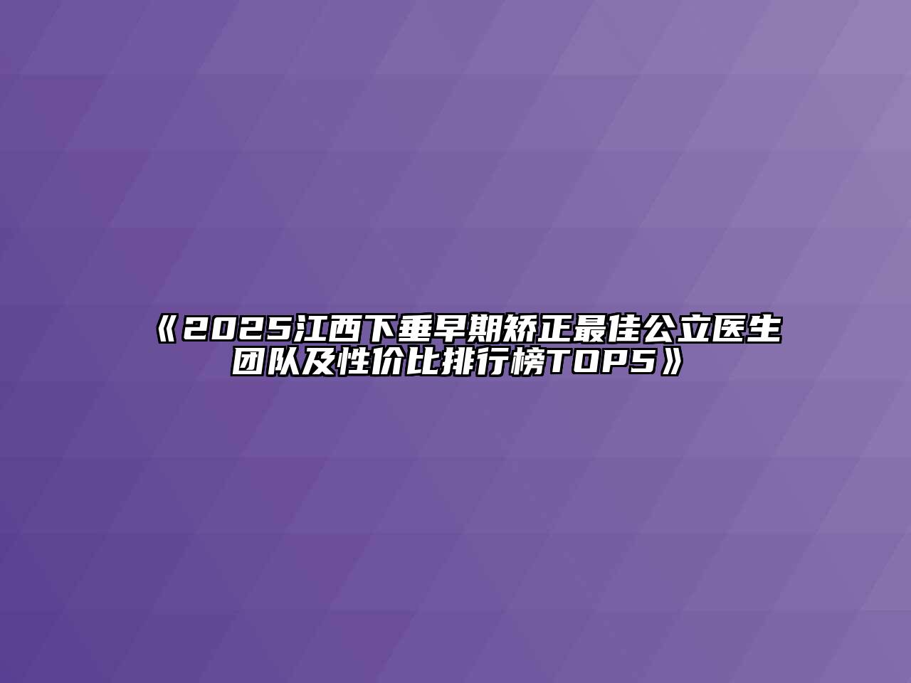 《2025江西下垂早期矫正最佳公立医生团队及性价比排行榜TOP5》
