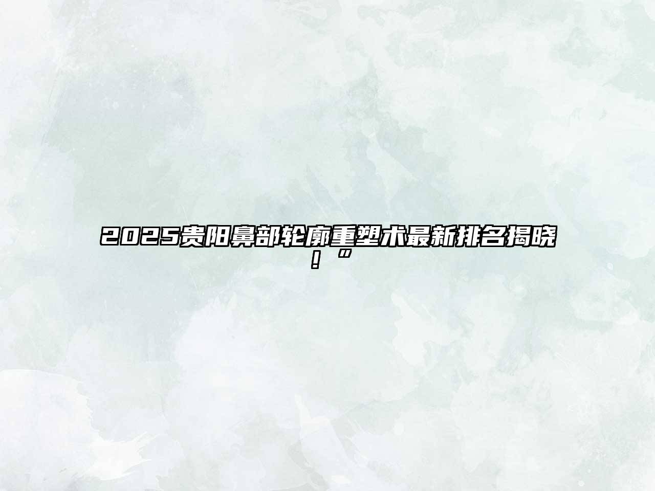 2025贵阳鼻部轮廓重塑术最新排名揭晓！”