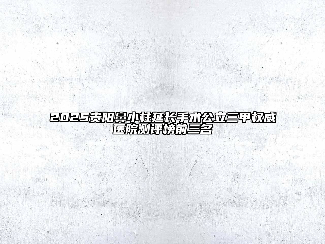 2025贵阳鼻小柱延长手术公立三甲权威医院测评榜前三名