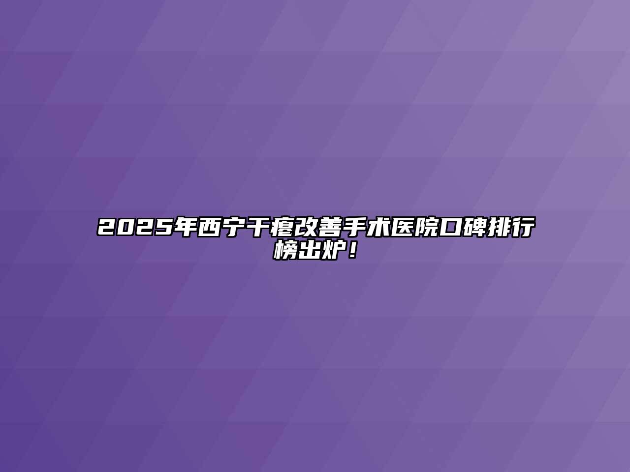 2025年西宁干瘪改善手术医院口碑排行榜出炉！