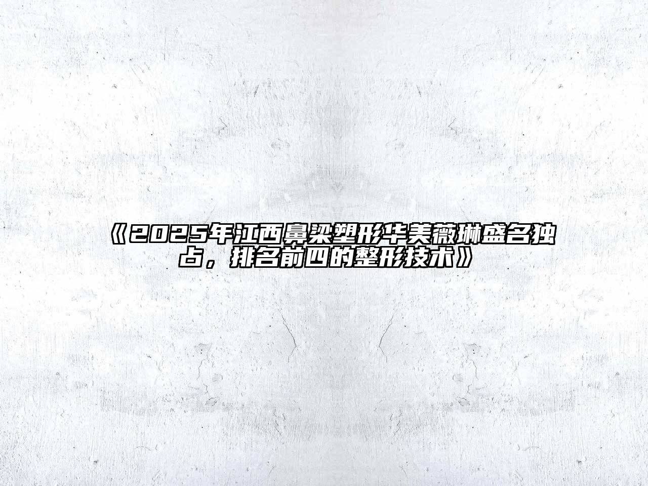 《2025年江西鼻梁塑形华美薇琳盛名独占，排名前四的整形技术》