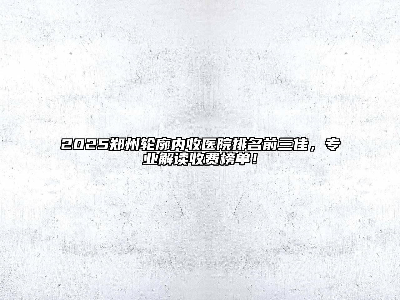 2025郑州轮廓内收医院排名前三佳，专业解读收费榜单！