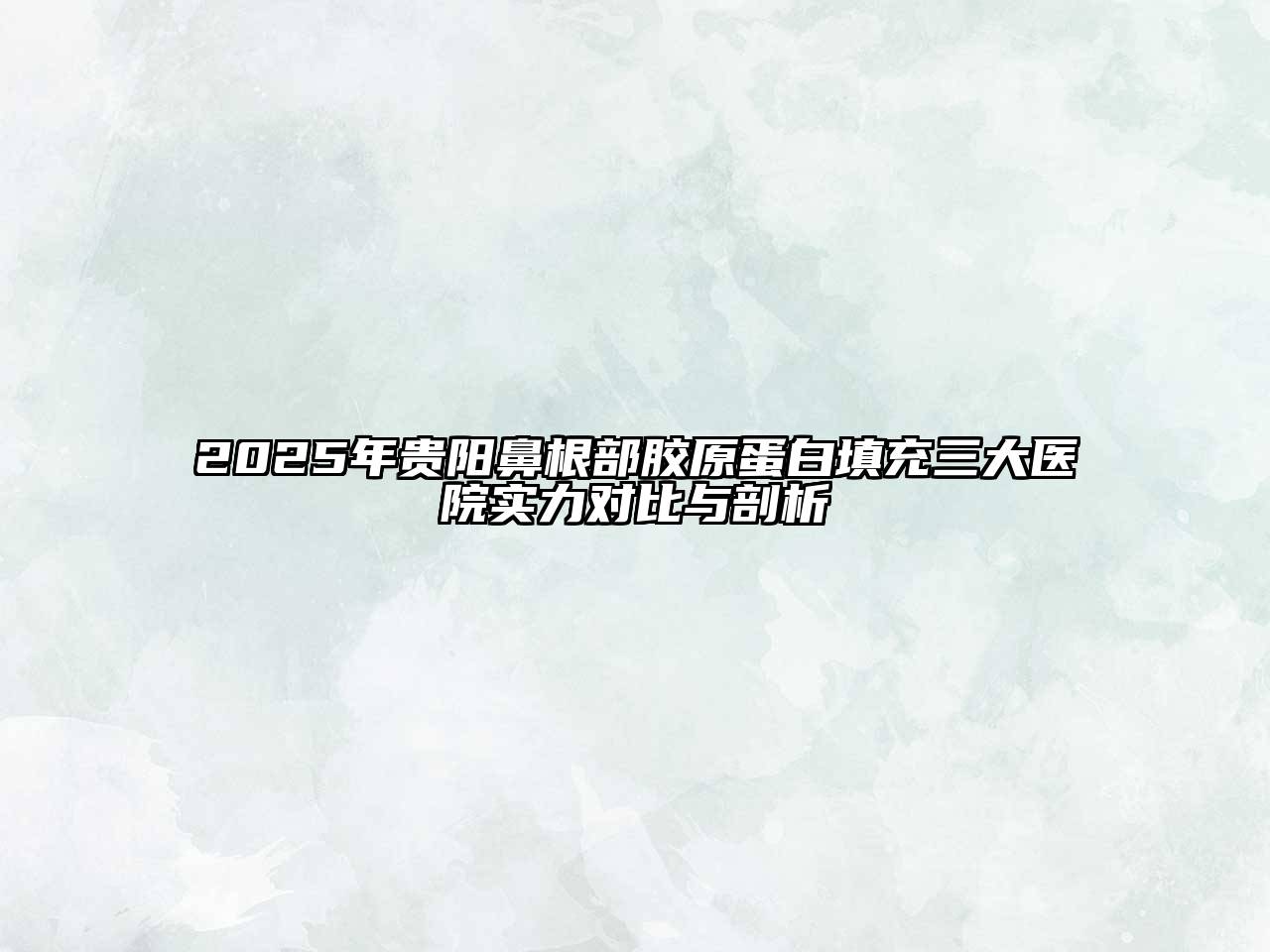 2025年贵阳鼻根部胶原蛋白填充三大医院实力对比与剖析