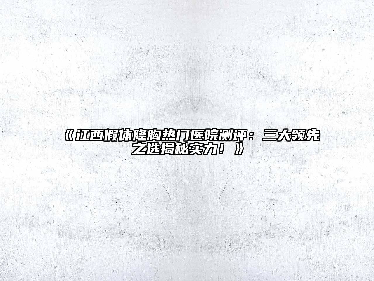 《江西假体隆胸热门医院测评：三大领先之选揭秘实力！》