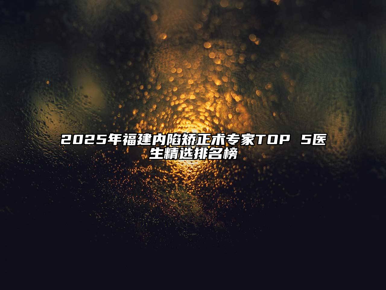 2025年福建内陷矫正术专家TOP 5医生精选排名榜