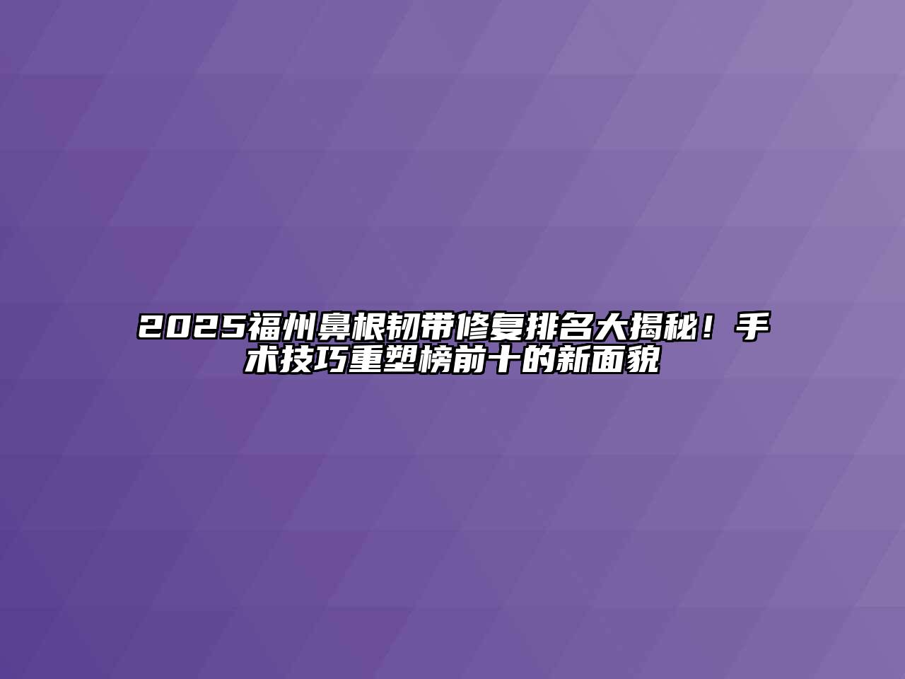 2025福州鼻根韧带修复排名大揭秘！手术技巧重塑榜前十的新面貌