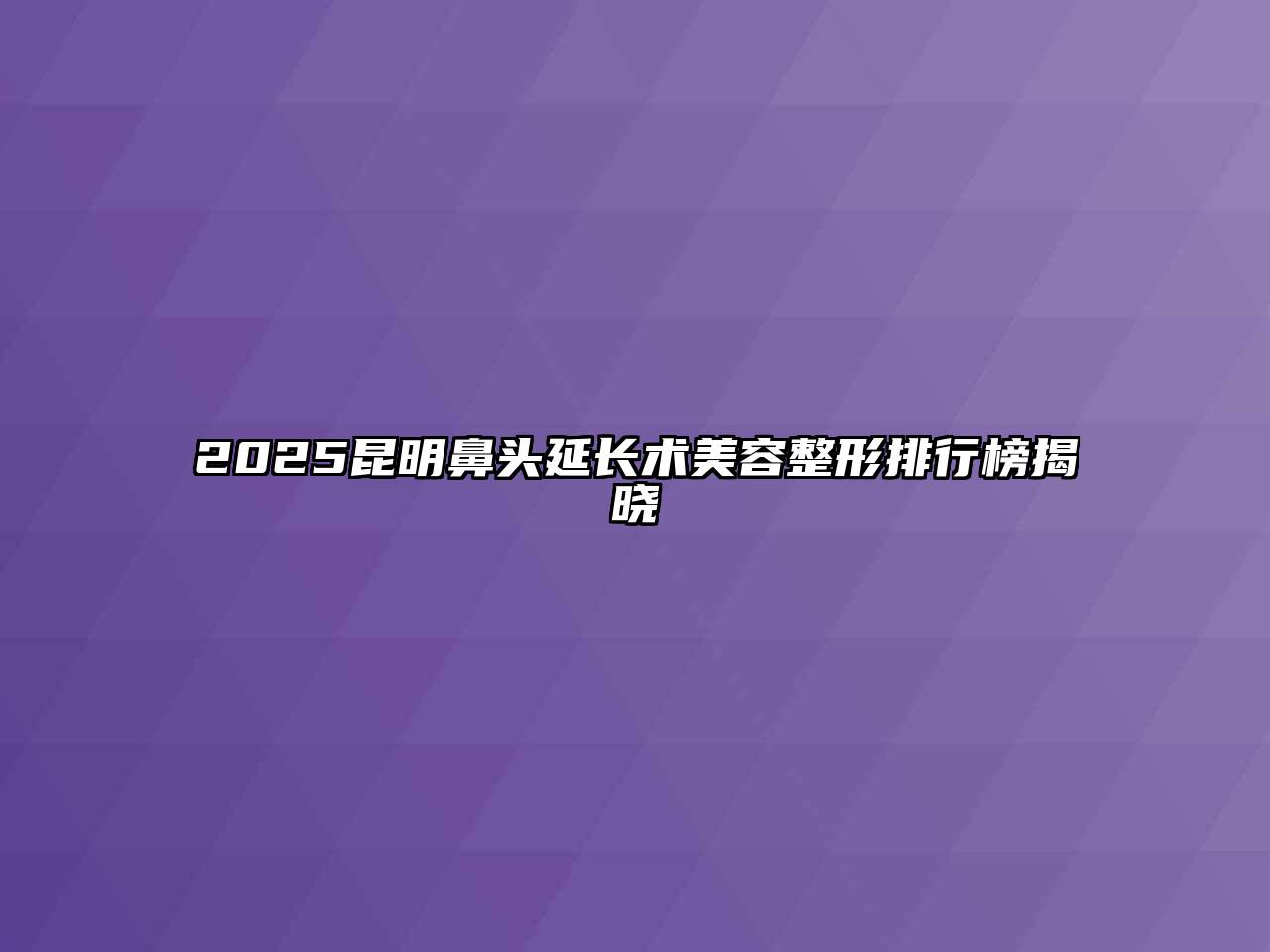 2025昆明鼻头延长术美容整形排行榜揭晓