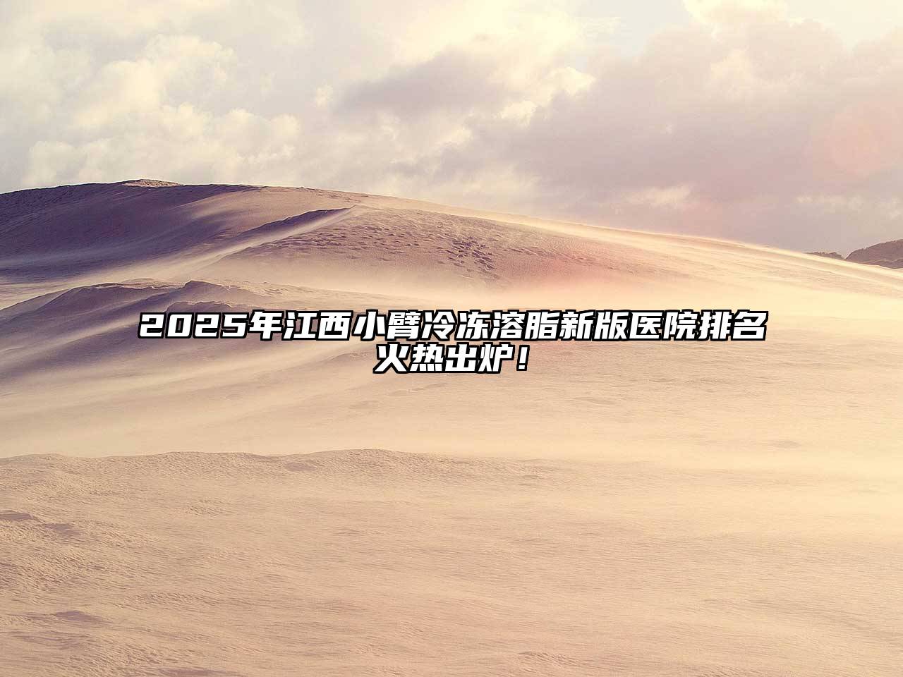 2025年江西小臂冷冻溶脂新版医院排名火热出炉！