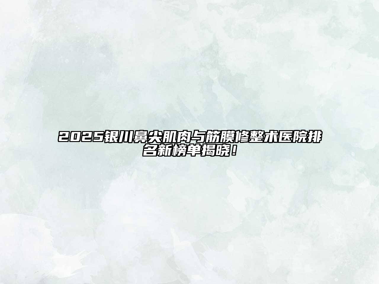 2025银川鼻尖肌肉与筋膜修整术医院排名新榜单揭晓！
