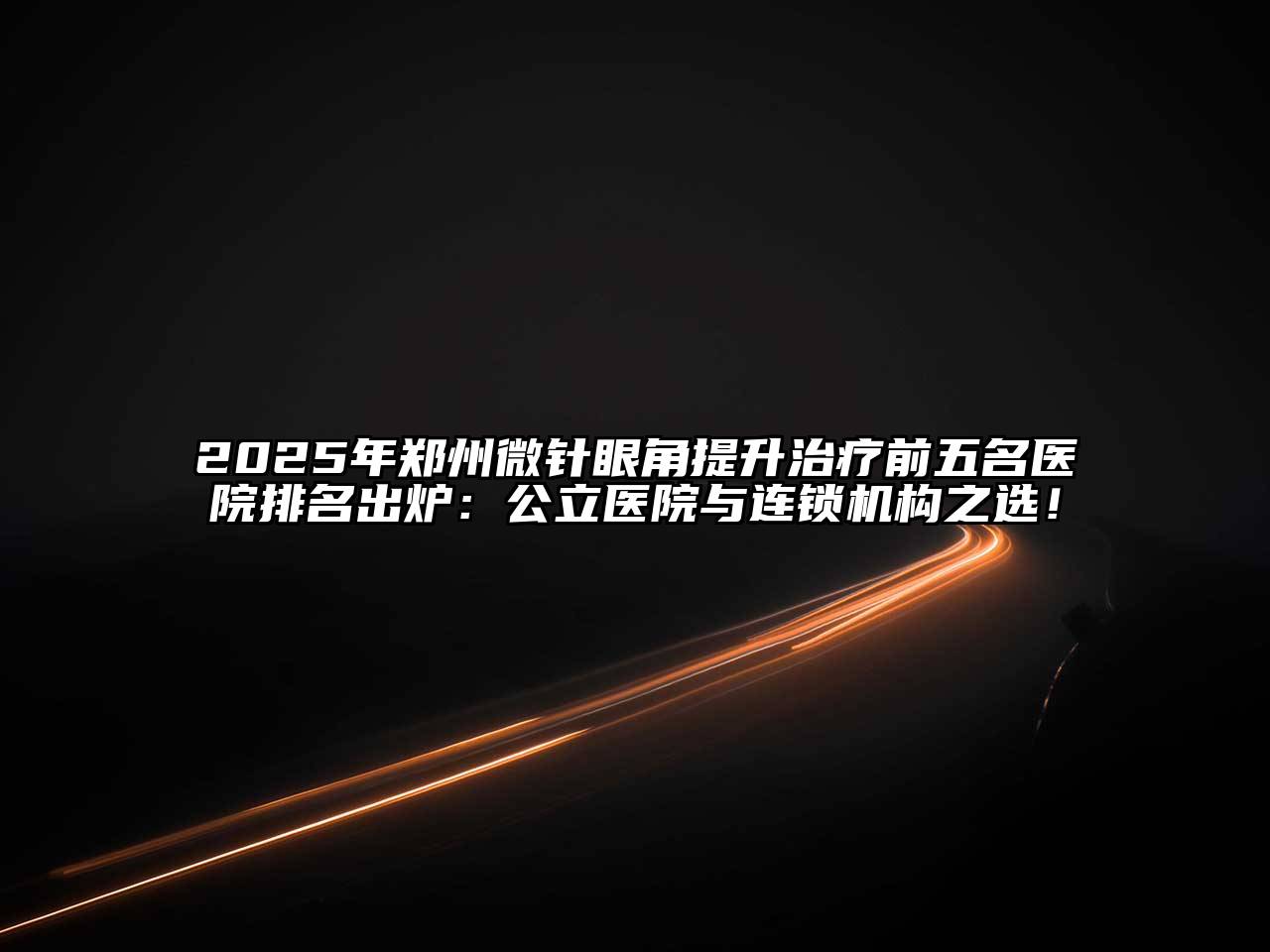 2025年郑州微针眼角提升治疗前五名医院排名出炉：公立医院与连锁机构之选！