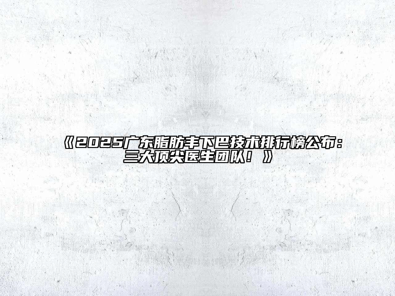 《2025广东脂肪丰下巴技术排行榜公布：三大顶尖医生团队！》
