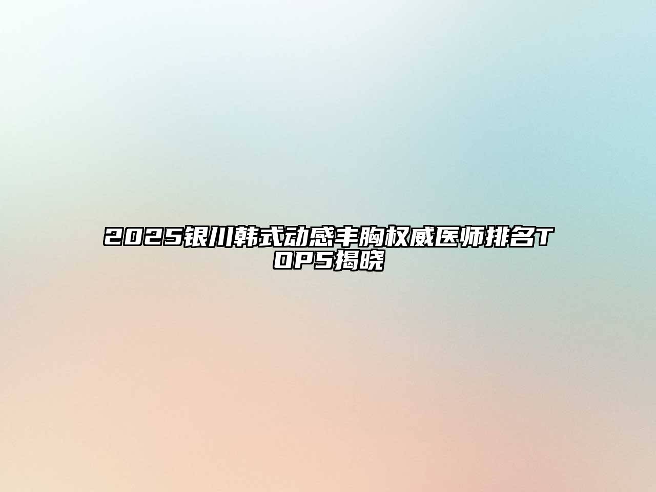 2025银川韩式动感丰胸权威医师排名TOP5揭晓