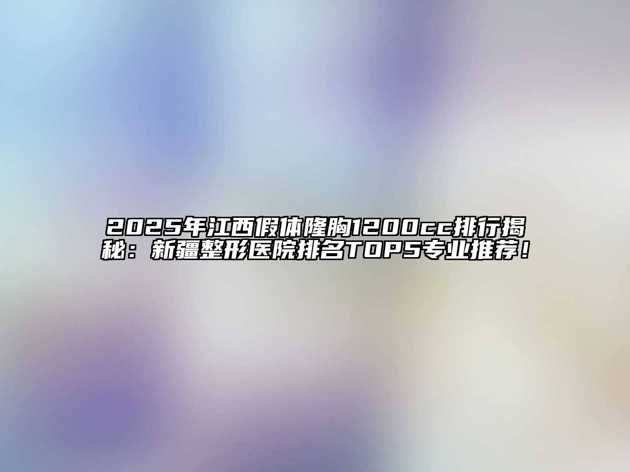2025年江西假体隆胸1200cc排行揭秘：新疆整形医院排名TOP5专业推荐！
