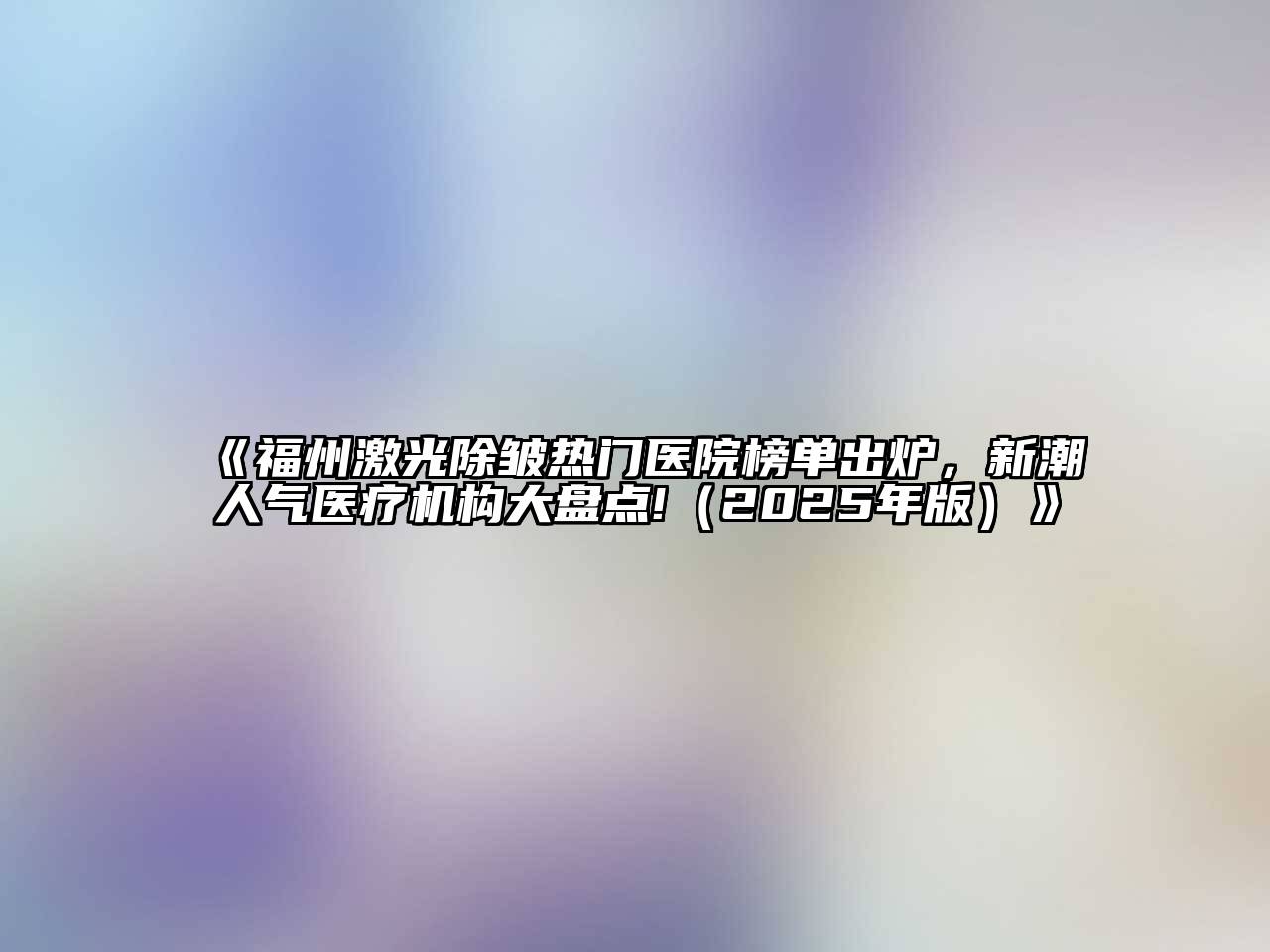 《福州激光除皱热门医院榜单出炉，新潮人气医疗机构大盘点!（2025年版）》