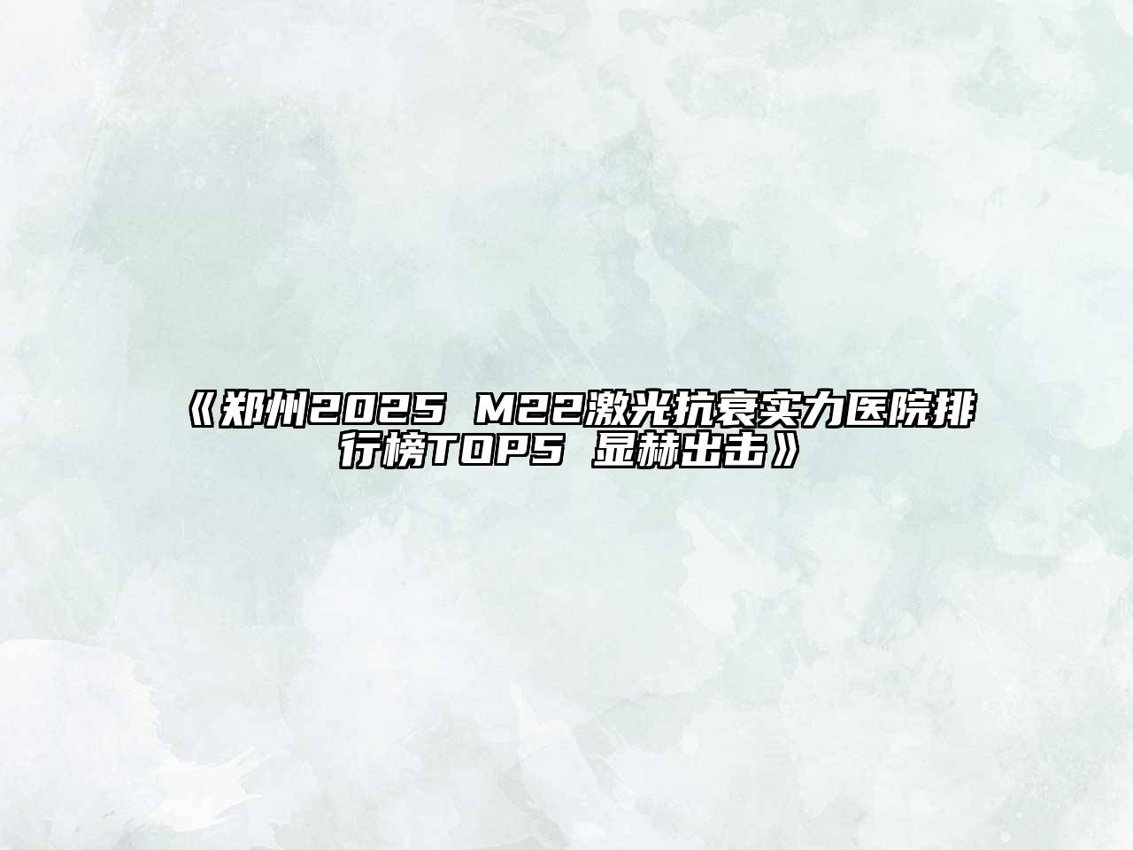 《郑州2025 M22激光抗衰实力医院排行榜TOP5 显赫出击》
