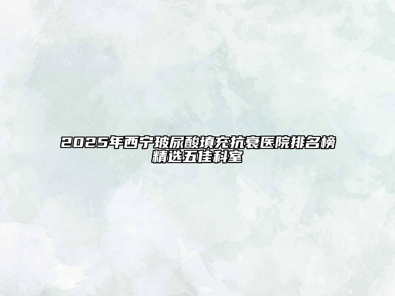 2025年西宁玻尿酸填充抗衰医院排名榜精选五佳科室