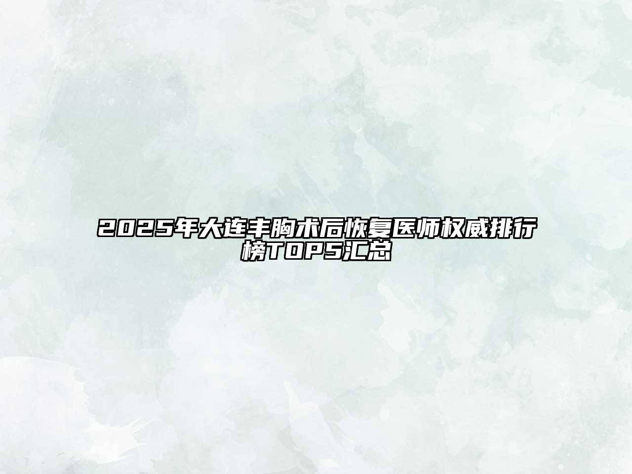 2025年大连丰胸术后恢复医师权威排行榜TOP5汇总
