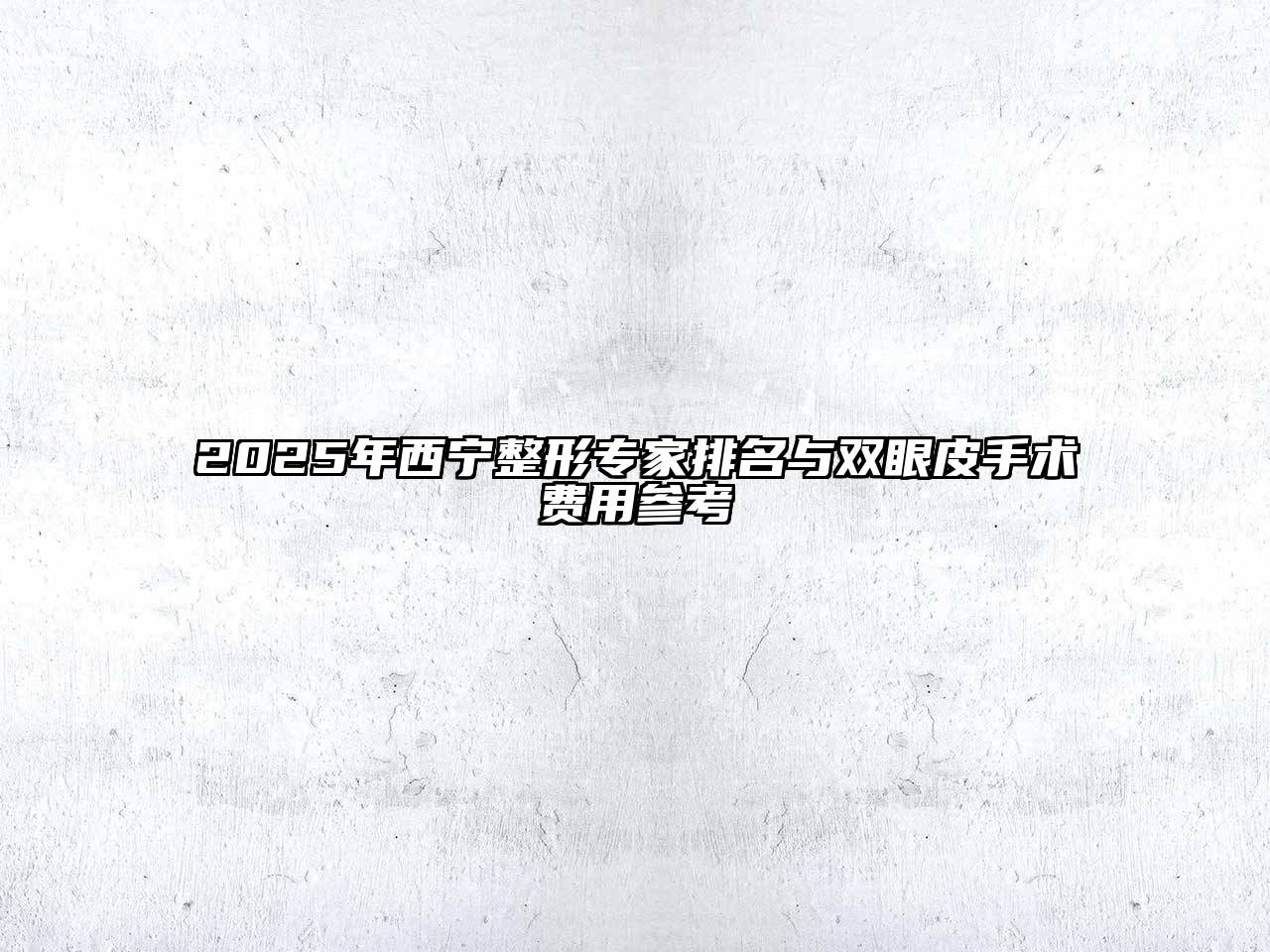 2025年西宁整形专家排名与双眼皮手术费用参考