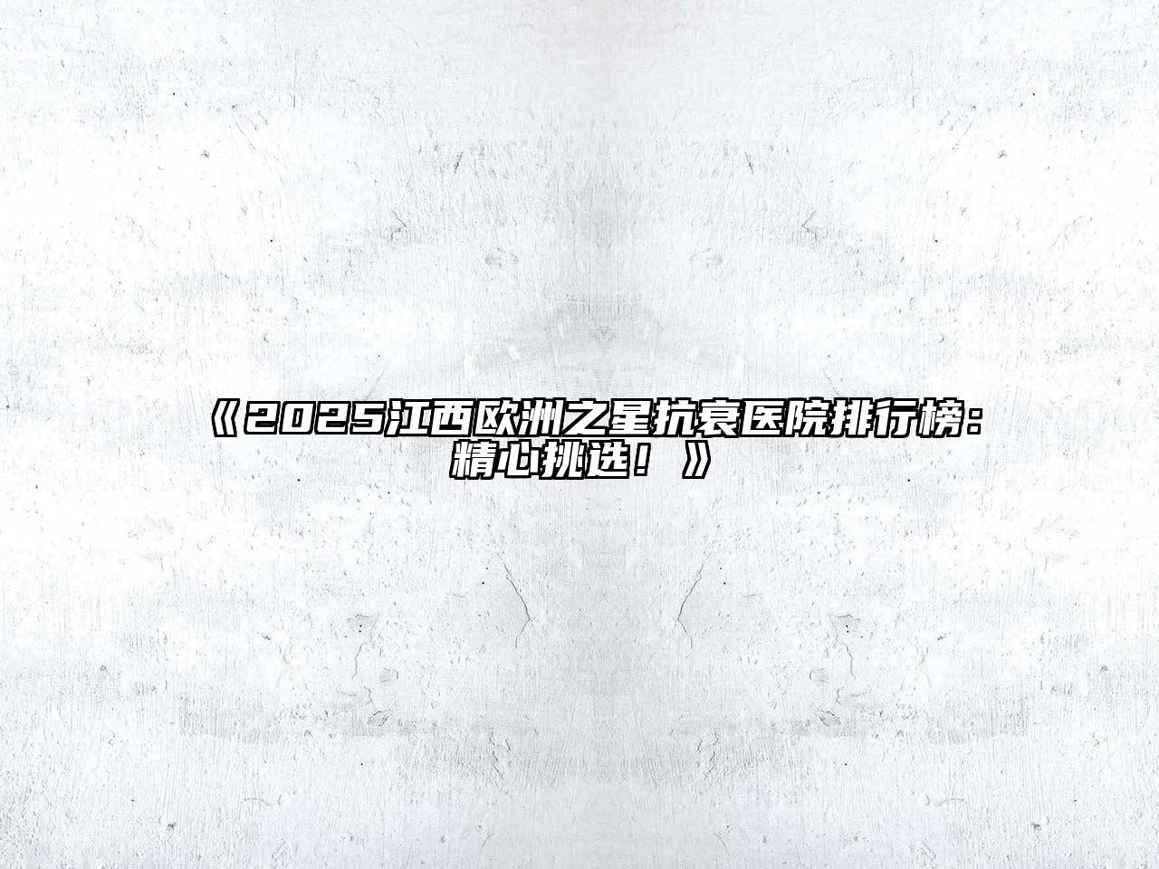 《2025江西欧洲之星抗衰医院排行榜：精心挑选！》