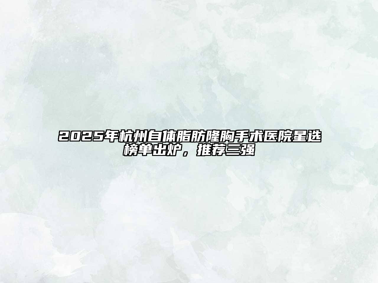 2025年杭州自体脂肪隆胸手术医院星选榜单出炉，推荐三强