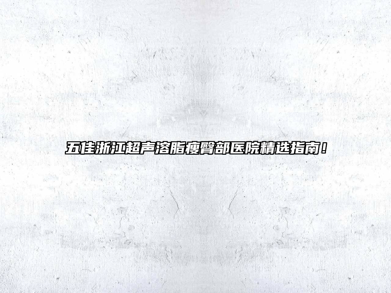 五佳浙江超声溶脂瘦臀部医院精选指南！