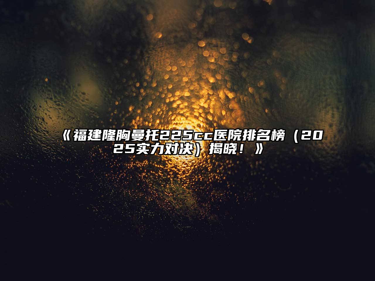 《福建隆胸曼托225cc医院排名榜（2025实力对决）揭晓！》