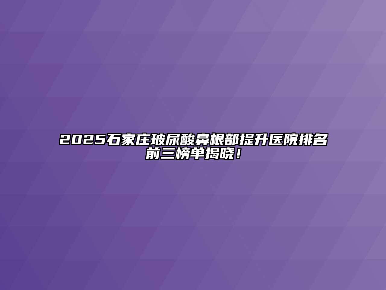 2025石家庄玻尿酸鼻根部提升医院排名前三榜单揭晓！