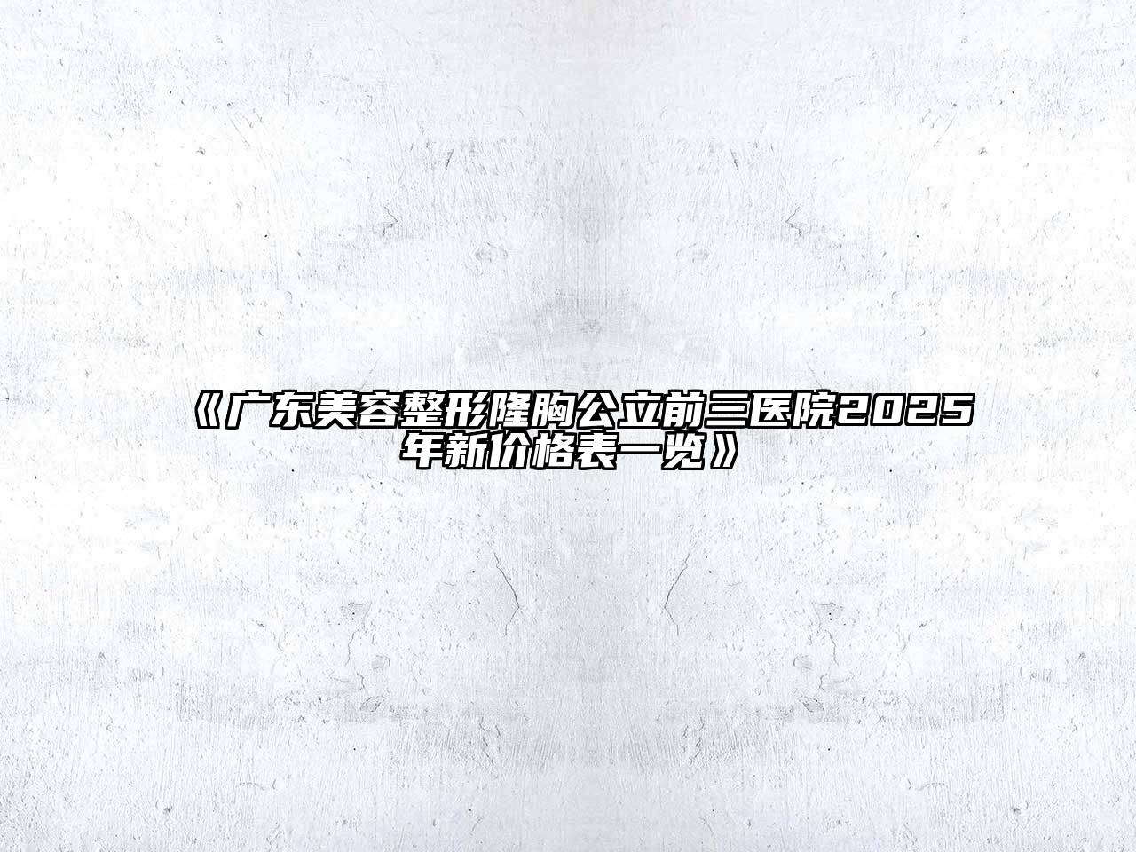 《广东美容整形隆胸公立前三医院2025年新价格表一览》